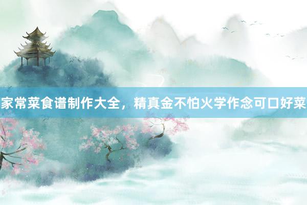 家常菜食谱制作大全，精真金不怕火学作念可口好菜