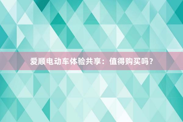 爱顺电动车体验共享：值得购买吗？
