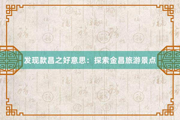 发现款昌之好意思：探索金昌旅游景点