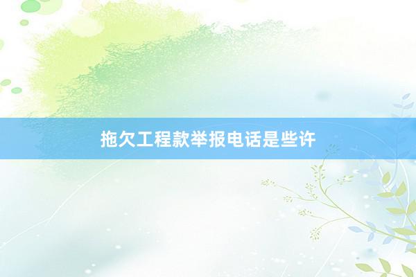 拖欠工程款举报电话是些许