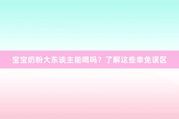 宝宝奶粉大东谈主能喝吗？了解这些幸免误区