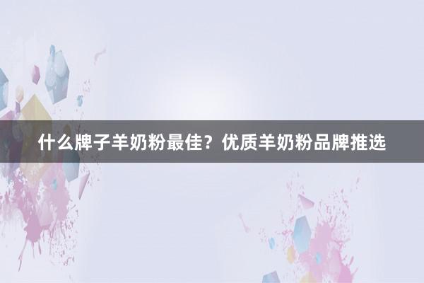 什么牌子羊奶粉最佳？优质羊奶粉品牌推选