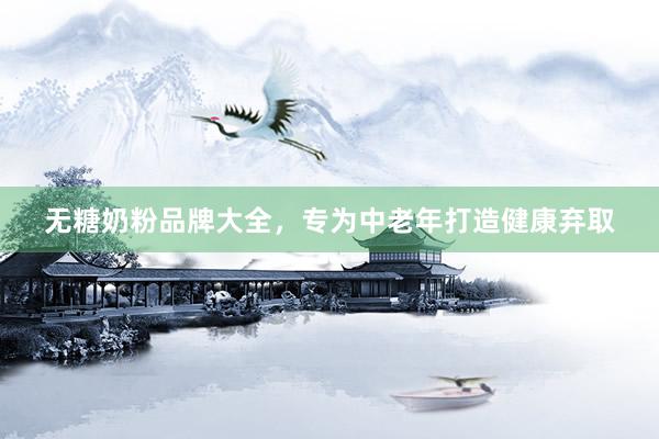 无糖奶粉品牌大全，专为中老年打造健康弃取