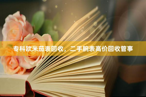 专科欧米茄表回收，二手腕表高价回收管事