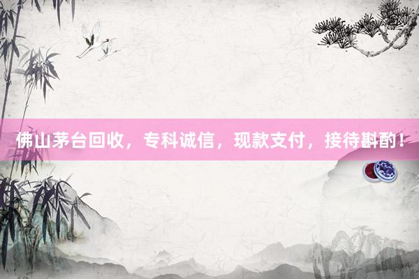 佛山茅台回收，专科诚信，现款支付，接待斟酌！