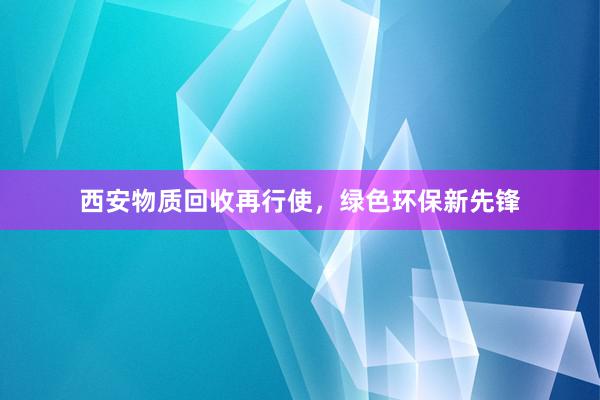 西安物质回收再行使，绿色环保新先锋