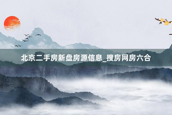 北京二手房新盘房源信息_搜房网房六合