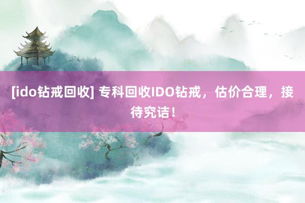 [ido钻戒回收] 专科回收IDO钻戒，估价合理，接待究诘！