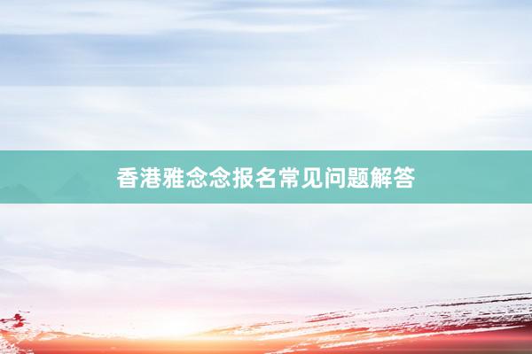 香港雅念念报名常见问题解答